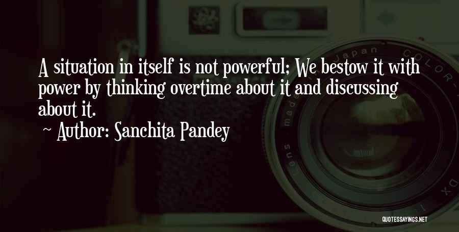 Sanchita Pandey Quotes: A Situation In Itself Is Not Powerful; We Bestow It With Power By Thinking Overtime About It And Discussing About