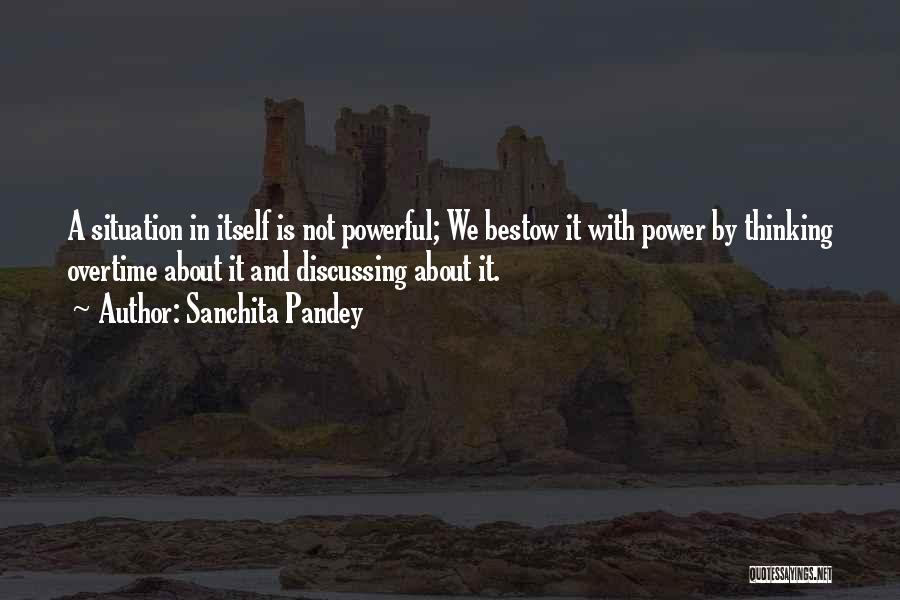 Sanchita Pandey Quotes: A Situation In Itself Is Not Powerful; We Bestow It With Power By Thinking Overtime About It And Discussing About