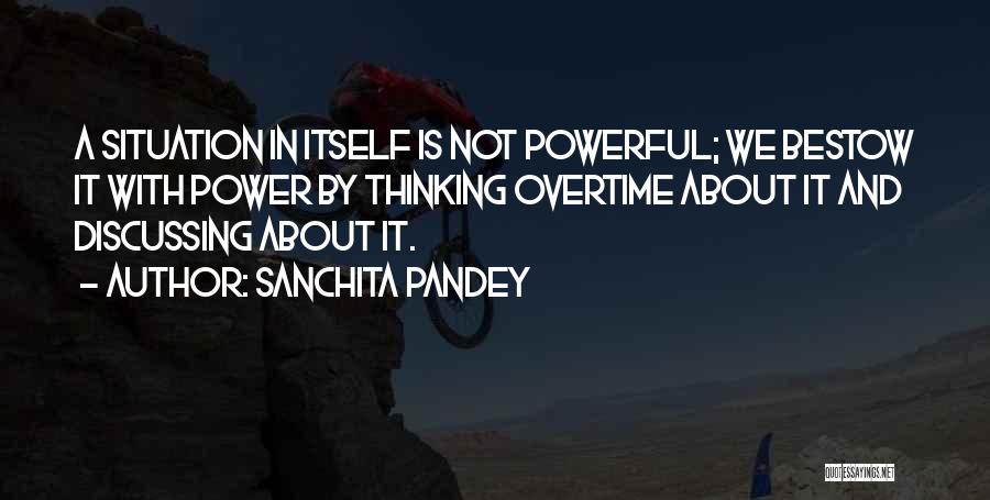 Sanchita Pandey Quotes: A Situation In Itself Is Not Powerful; We Bestow It With Power By Thinking Overtime About It And Discussing About