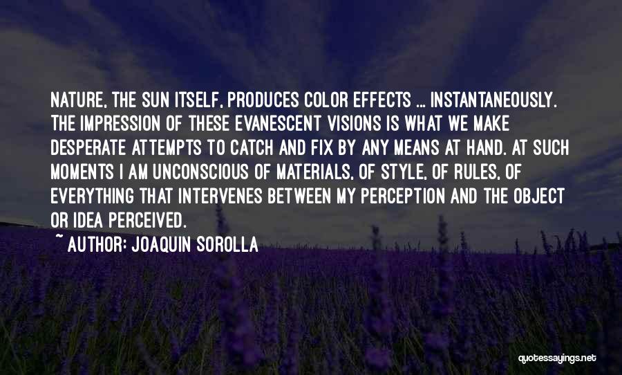 Joaquin Sorolla Quotes: Nature, The Sun Itself, Produces Color Effects ... Instantaneously. The Impression Of These Evanescent Visions Is What We Make Desperate