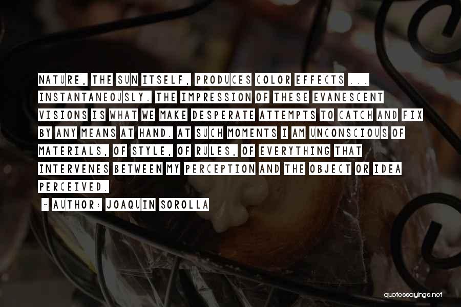Joaquin Sorolla Quotes: Nature, The Sun Itself, Produces Color Effects ... Instantaneously. The Impression Of These Evanescent Visions Is What We Make Desperate