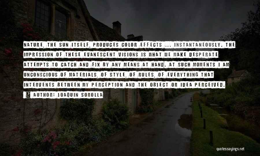Joaquin Sorolla Quotes: Nature, The Sun Itself, Produces Color Effects ... Instantaneously. The Impression Of These Evanescent Visions Is What We Make Desperate