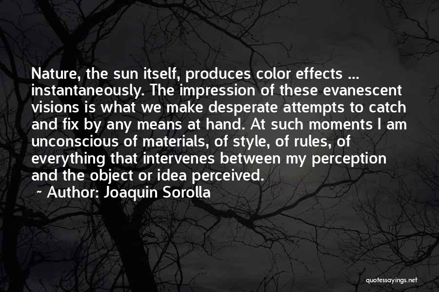 Joaquin Sorolla Quotes: Nature, The Sun Itself, Produces Color Effects ... Instantaneously. The Impression Of These Evanescent Visions Is What We Make Desperate