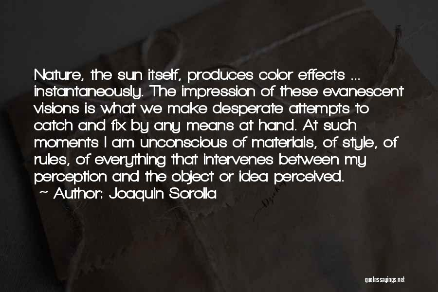 Joaquin Sorolla Quotes: Nature, The Sun Itself, Produces Color Effects ... Instantaneously. The Impression Of These Evanescent Visions Is What We Make Desperate