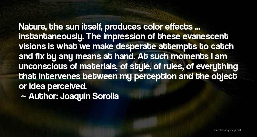 Joaquin Sorolla Quotes: Nature, The Sun Itself, Produces Color Effects ... Instantaneously. The Impression Of These Evanescent Visions Is What We Make Desperate
