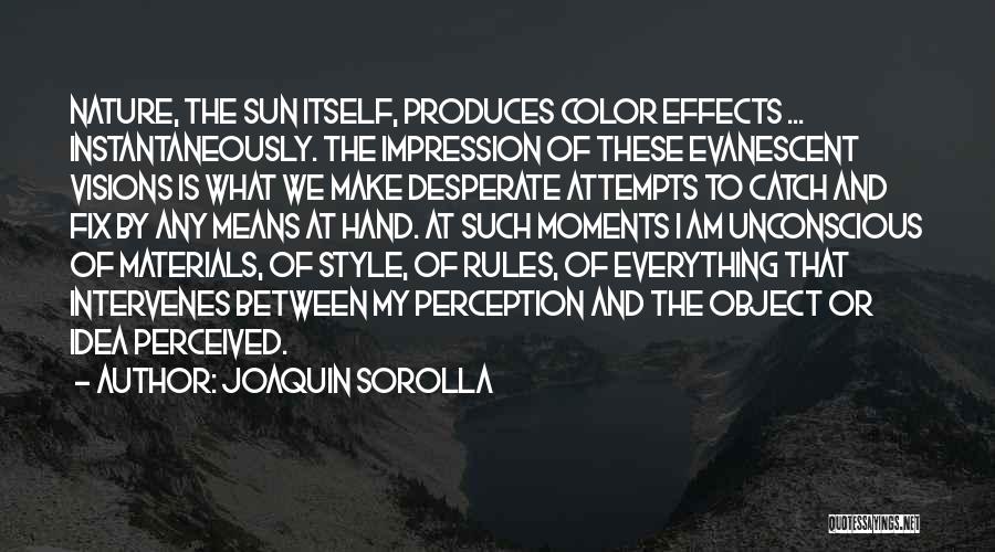 Joaquin Sorolla Quotes: Nature, The Sun Itself, Produces Color Effects ... Instantaneously. The Impression Of These Evanescent Visions Is What We Make Desperate