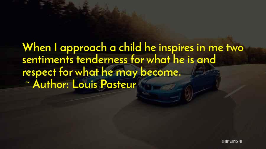 Louis Pasteur Quotes: When I Approach A Child He Inspires In Me Two Sentiments Tenderness For What He Is And Respect For What