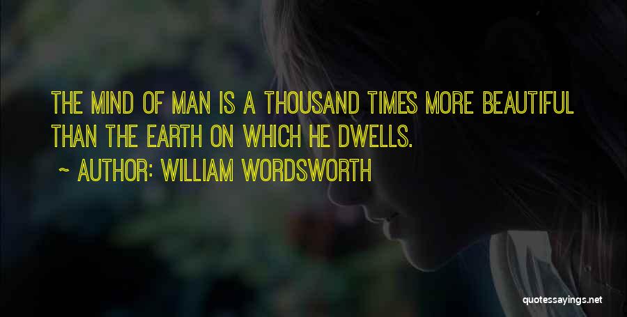 William Wordsworth Quotes: The Mind Of Man Is A Thousand Times More Beautiful Than The Earth On Which He Dwells.