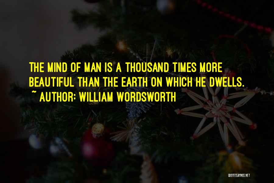 William Wordsworth Quotes: The Mind Of Man Is A Thousand Times More Beautiful Than The Earth On Which He Dwells.