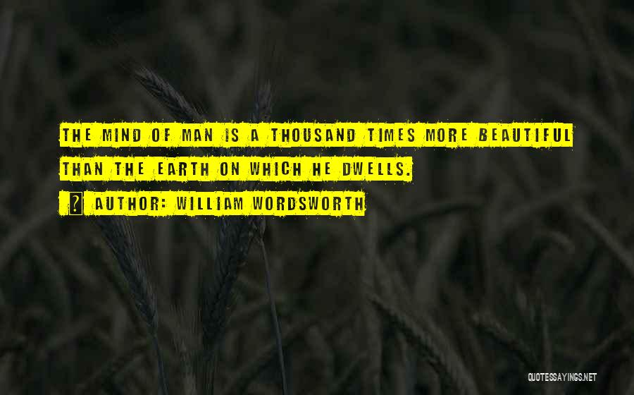 William Wordsworth Quotes: The Mind Of Man Is A Thousand Times More Beautiful Than The Earth On Which He Dwells.