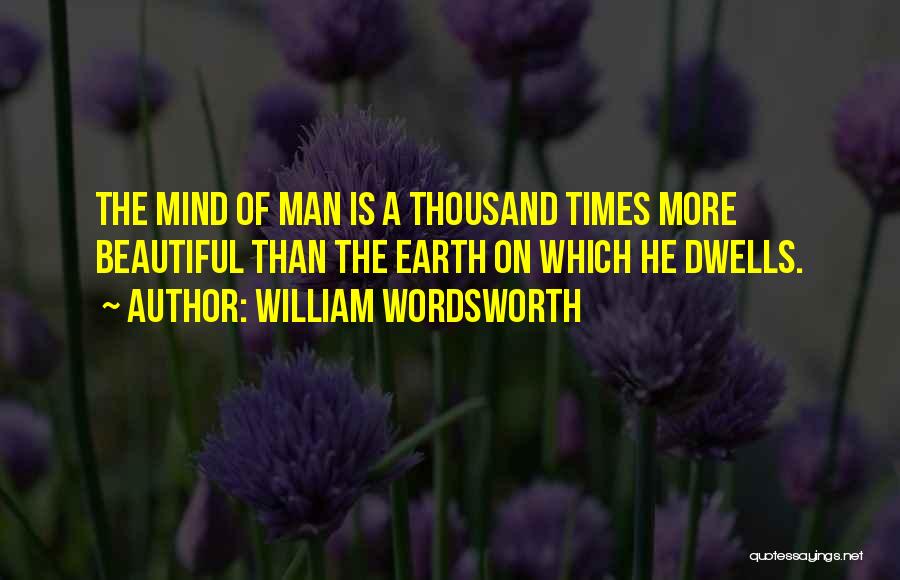 William Wordsworth Quotes: The Mind Of Man Is A Thousand Times More Beautiful Than The Earth On Which He Dwells.