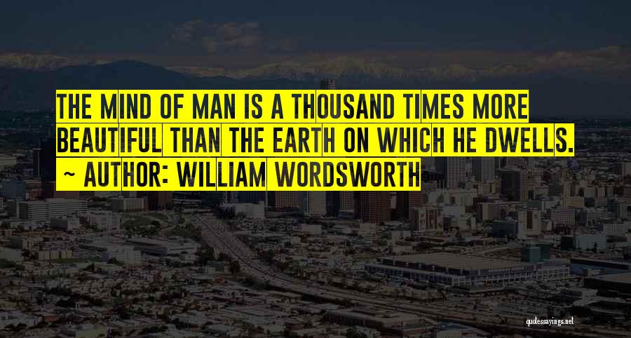 William Wordsworth Quotes: The Mind Of Man Is A Thousand Times More Beautiful Than The Earth On Which He Dwells.