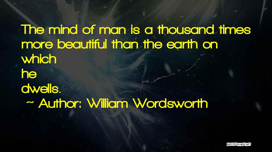 William Wordsworth Quotes: The Mind Of Man Is A Thousand Times More Beautiful Than The Earth On Which He Dwells.