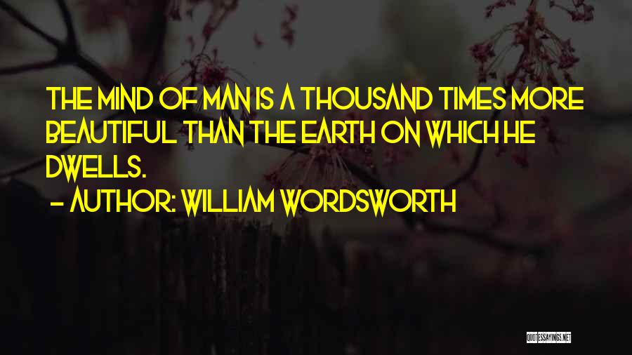 William Wordsworth Quotes: The Mind Of Man Is A Thousand Times More Beautiful Than The Earth On Which He Dwells.