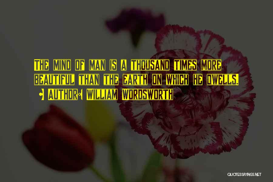 William Wordsworth Quotes: The Mind Of Man Is A Thousand Times More Beautiful Than The Earth On Which He Dwells.