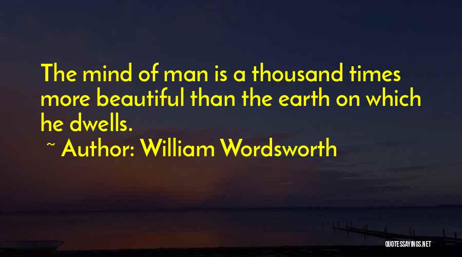 William Wordsworth Quotes: The Mind Of Man Is A Thousand Times More Beautiful Than The Earth On Which He Dwells.