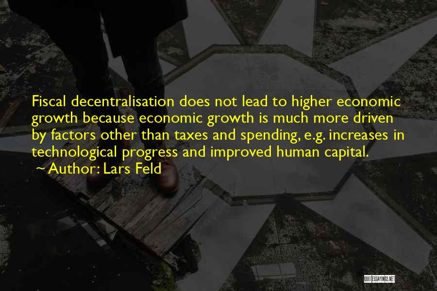 Lars Feld Quotes: Fiscal Decentralisation Does Not Lead To Higher Economic Growth Because Economic Growth Is Much More Driven By Factors Other Than