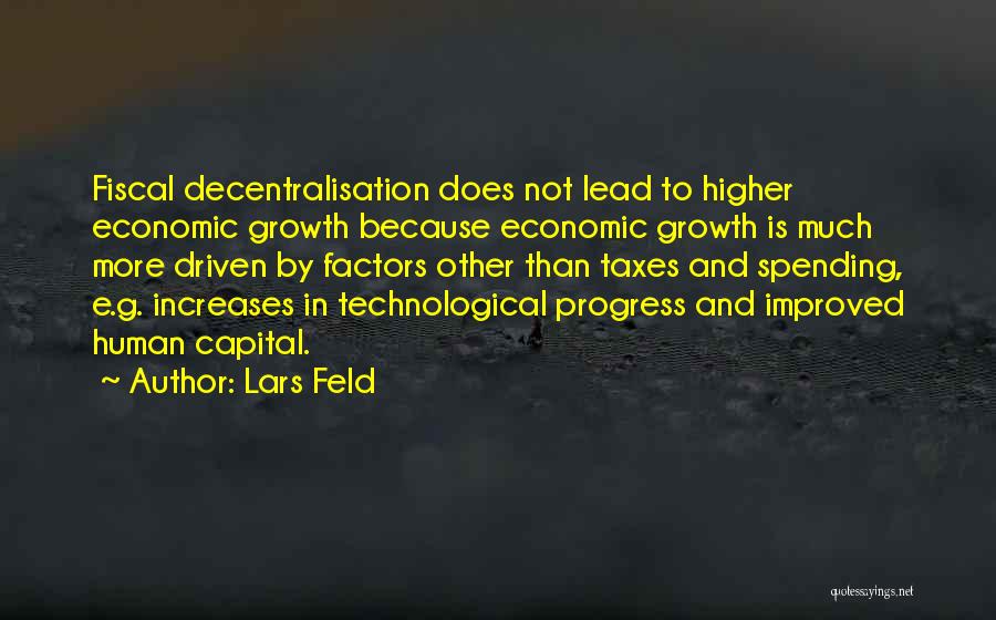 Lars Feld Quotes: Fiscal Decentralisation Does Not Lead To Higher Economic Growth Because Economic Growth Is Much More Driven By Factors Other Than