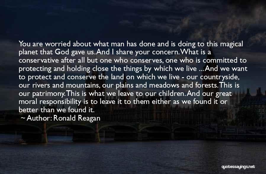 Ronald Reagan Quotes: You Are Worried About What Man Has Done And Is Doing To This Magical Planet That God Gave Us. And