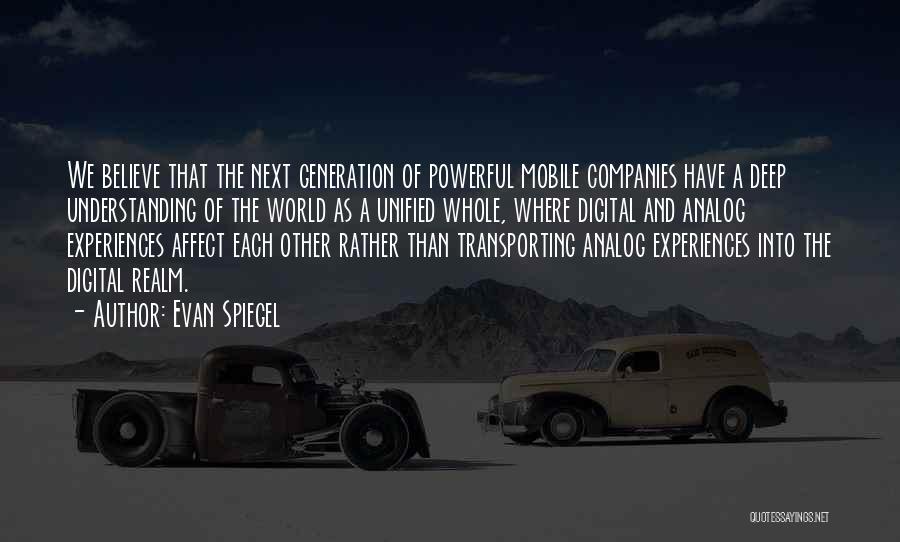 Evan Spiegel Quotes: We Believe That The Next Generation Of Powerful Mobile Companies Have A Deep Understanding Of The World As A Unified