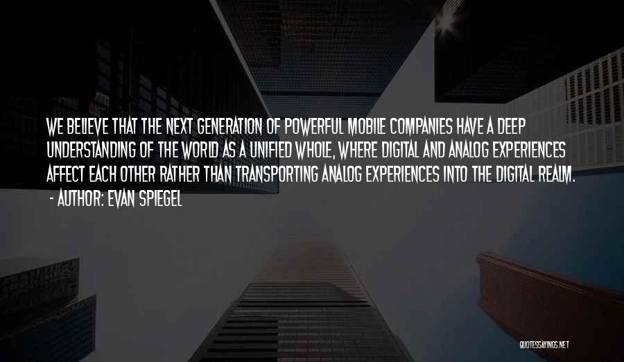 Evan Spiegel Quotes: We Believe That The Next Generation Of Powerful Mobile Companies Have A Deep Understanding Of The World As A Unified
