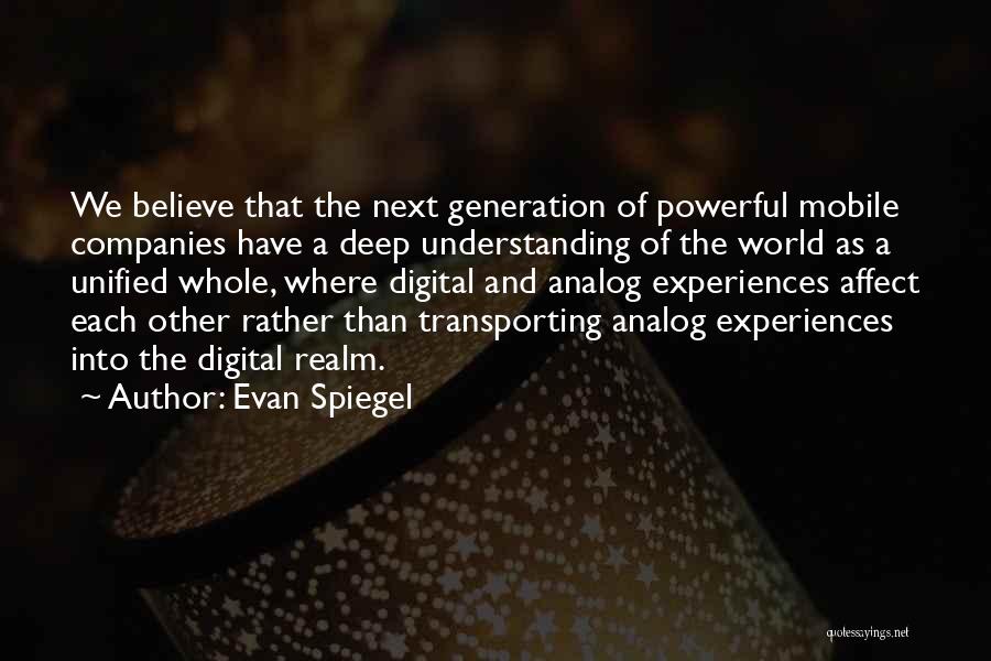 Evan Spiegel Quotes: We Believe That The Next Generation Of Powerful Mobile Companies Have A Deep Understanding Of The World As A Unified