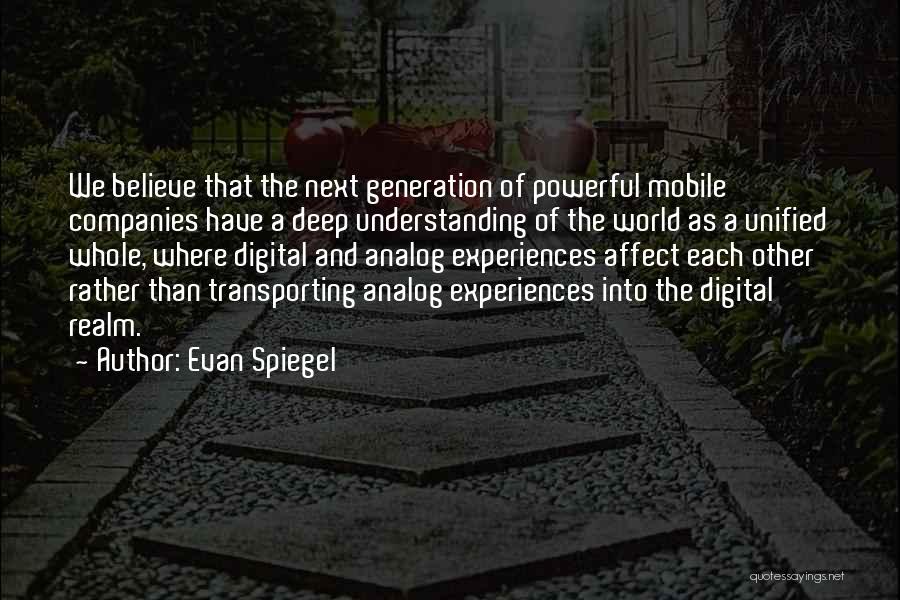 Evan Spiegel Quotes: We Believe That The Next Generation Of Powerful Mobile Companies Have A Deep Understanding Of The World As A Unified