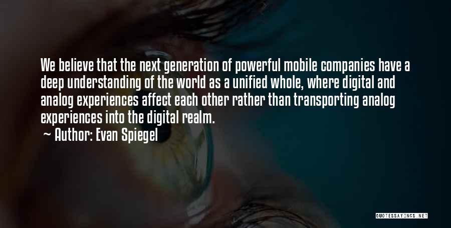 Evan Spiegel Quotes: We Believe That The Next Generation Of Powerful Mobile Companies Have A Deep Understanding Of The World As A Unified