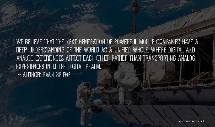 Evan Spiegel Quotes: We Believe That The Next Generation Of Powerful Mobile Companies Have A Deep Understanding Of The World As A Unified