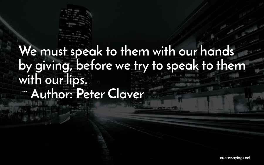 Peter Claver Quotes: We Must Speak To Them With Our Hands By Giving, Before We Try To Speak To Them With Our Lips.