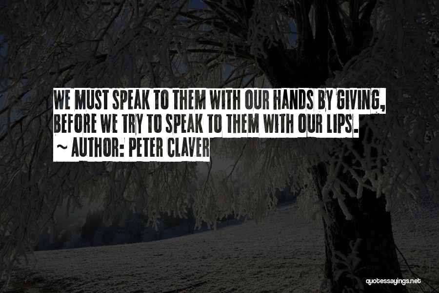 Peter Claver Quotes: We Must Speak To Them With Our Hands By Giving, Before We Try To Speak To Them With Our Lips.