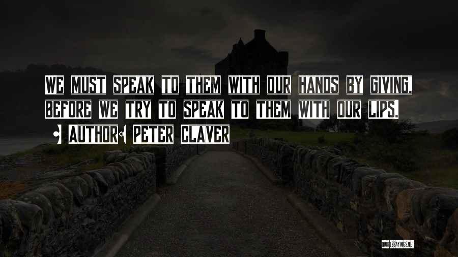 Peter Claver Quotes: We Must Speak To Them With Our Hands By Giving, Before We Try To Speak To Them With Our Lips.