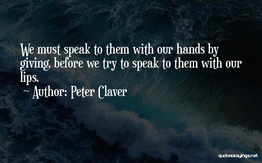 Peter Claver Quotes: We Must Speak To Them With Our Hands By Giving, Before We Try To Speak To Them With Our Lips.