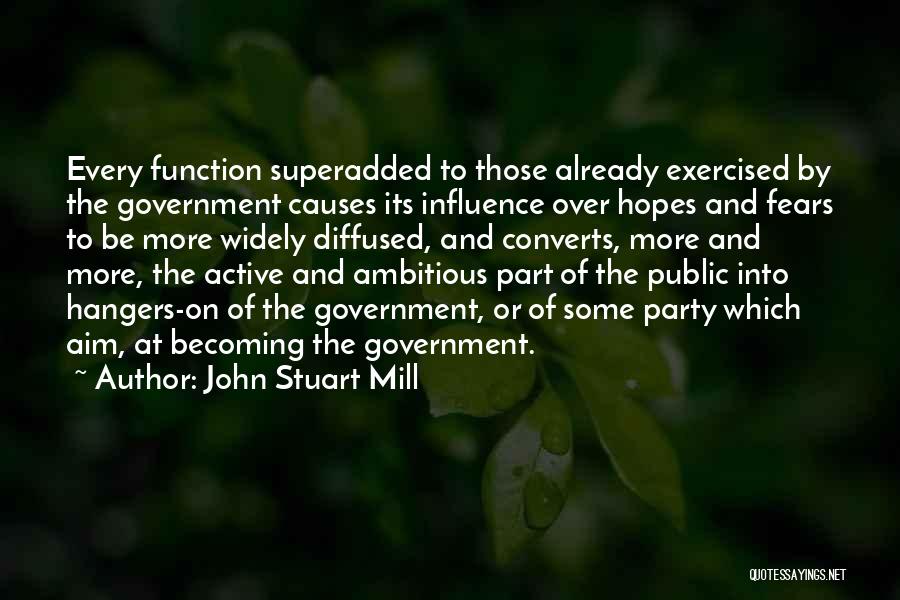 John Stuart Mill Quotes: Every Function Superadded To Those Already Exercised By The Government Causes Its Influence Over Hopes And Fears To Be More