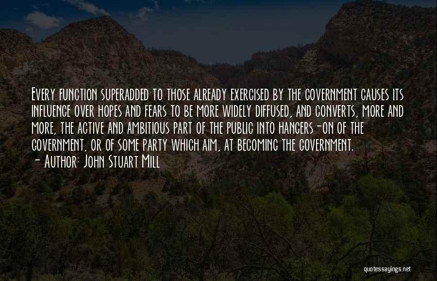 John Stuart Mill Quotes: Every Function Superadded To Those Already Exercised By The Government Causes Its Influence Over Hopes And Fears To Be More