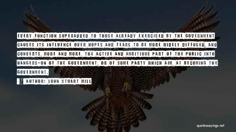 John Stuart Mill Quotes: Every Function Superadded To Those Already Exercised By The Government Causes Its Influence Over Hopes And Fears To Be More