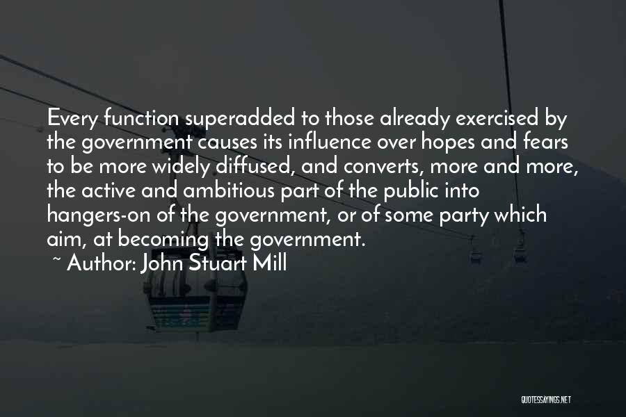 John Stuart Mill Quotes: Every Function Superadded To Those Already Exercised By The Government Causes Its Influence Over Hopes And Fears To Be More