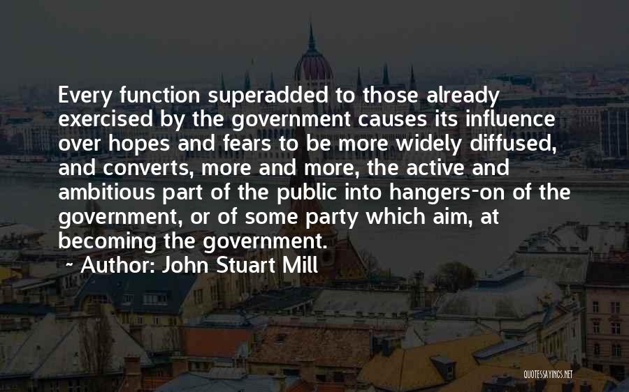 John Stuart Mill Quotes: Every Function Superadded To Those Already Exercised By The Government Causes Its Influence Over Hopes And Fears To Be More