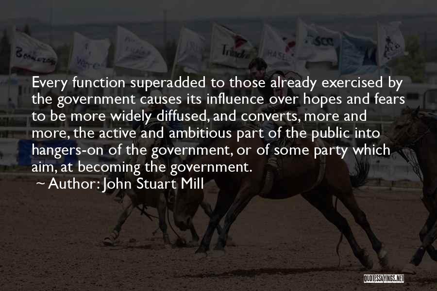 John Stuart Mill Quotes: Every Function Superadded To Those Already Exercised By The Government Causes Its Influence Over Hopes And Fears To Be More