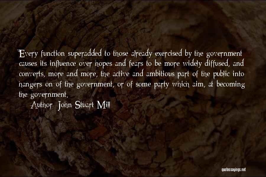 John Stuart Mill Quotes: Every Function Superadded To Those Already Exercised By The Government Causes Its Influence Over Hopes And Fears To Be More