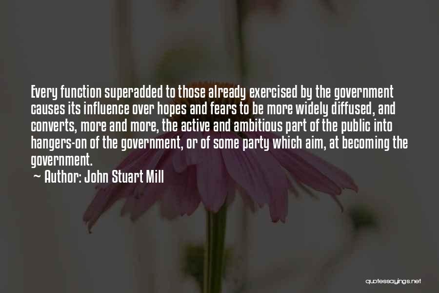 John Stuart Mill Quotes: Every Function Superadded To Those Already Exercised By The Government Causes Its Influence Over Hopes And Fears To Be More