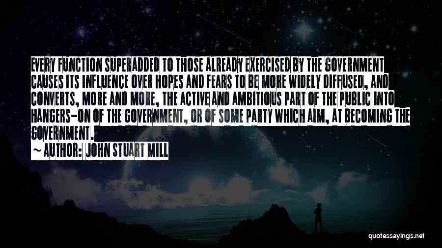 John Stuart Mill Quotes: Every Function Superadded To Those Already Exercised By The Government Causes Its Influence Over Hopes And Fears To Be More