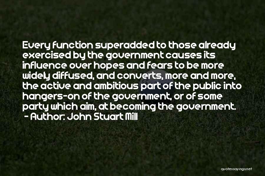 John Stuart Mill Quotes: Every Function Superadded To Those Already Exercised By The Government Causes Its Influence Over Hopes And Fears To Be More