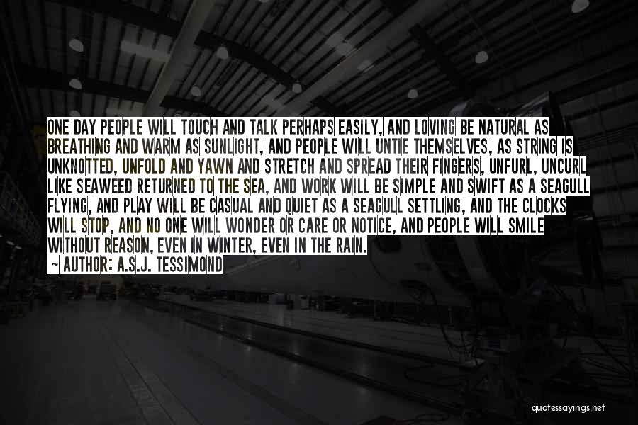 A.S.J. Tessimond Quotes: One Day People Will Touch And Talk Perhaps Easily, And Loving Be Natural As Breathing And Warm As Sunlight, And