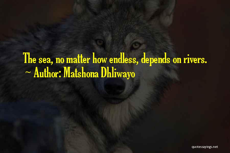 Matshona Dhliwayo Quotes: The Sea, No Matter How Endless, Depends On Rivers.