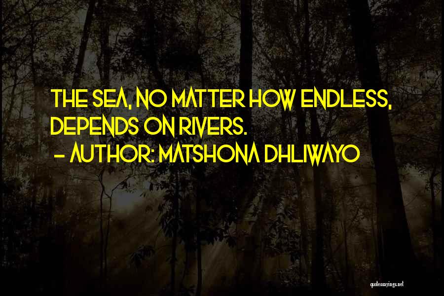Matshona Dhliwayo Quotes: The Sea, No Matter How Endless, Depends On Rivers.