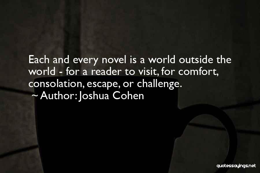 Joshua Cohen Quotes: Each And Every Novel Is A World Outside The World - For A Reader To Visit, For Comfort, Consolation, Escape,