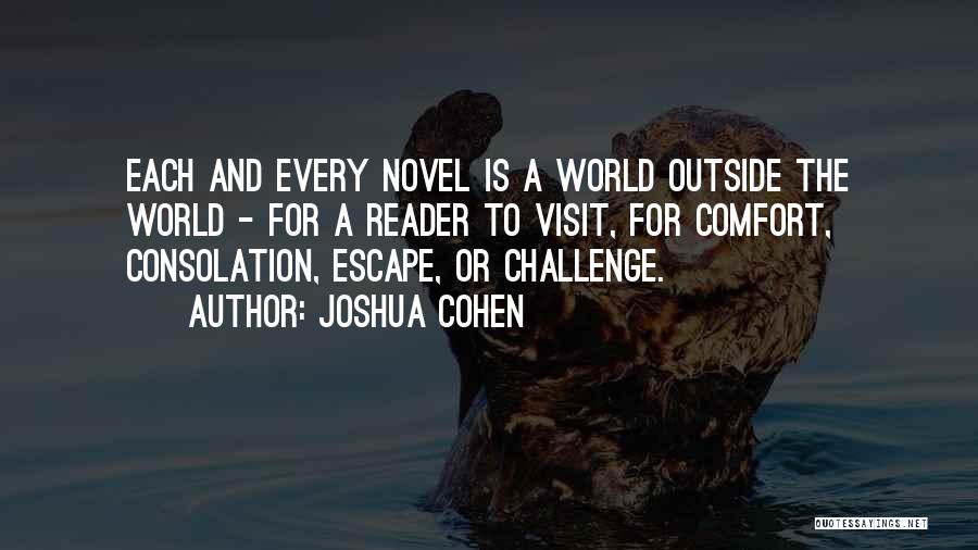 Joshua Cohen Quotes: Each And Every Novel Is A World Outside The World - For A Reader To Visit, For Comfort, Consolation, Escape,