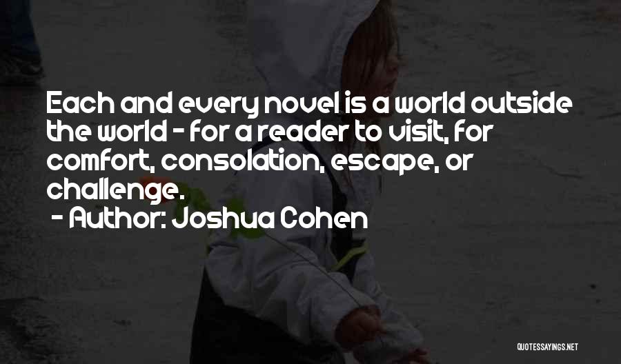 Joshua Cohen Quotes: Each And Every Novel Is A World Outside The World - For A Reader To Visit, For Comfort, Consolation, Escape,