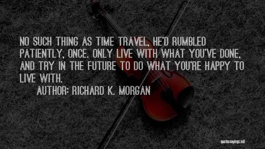 Richard K. Morgan Quotes: No Such Thing As Time Travel, He'd Rumbled Patiently, Once. Only Live With What You've Done, And Try In The